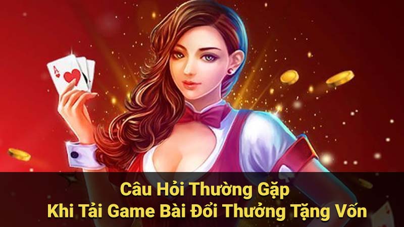 Câu Hỏi Thường Gặp Khi Tải Game Bài Đổi Thưởng Tặng Vốn